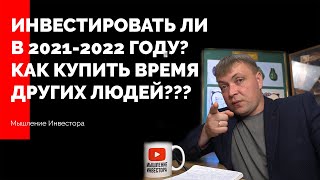 Стоит ли инвестировать в 2021-2022 году? Как купить время других людей? Личный опыт инвестирования