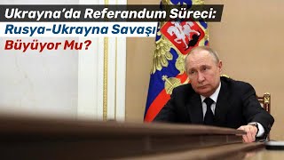 Ukrayna’da Referandum Süreci: Rusya-Ukrayna Savaşı Büyüyor Mu?