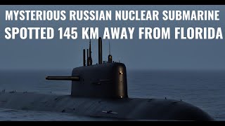 MYSTERIOUS RUSSIAN NUCLEAR SUBMARINE SPOTTED 145 KM AWAY FROM FLORIDA