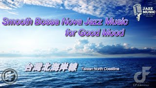 Smooth Bossa Nova Jazz Music for Good Mood 【巴薩諾瓦海濱放鬆音樂 - 台灣北海岸】🎶