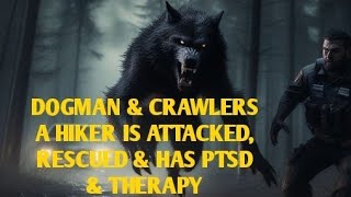 DOGMAN & CRAWLERS, A HIKER IS ATTACKED, RESCUED & HAS PTSD & THERAPY