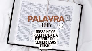 PALAVRA DO DIA - NOSSA MAIOR RECOMPENSA É A PRESENÇA DO SENHOR JESUS CRISTO