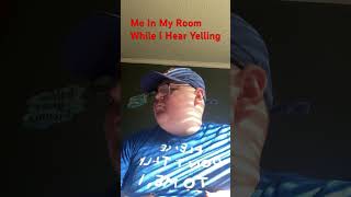 Me In My Room While Hearing Yelling!