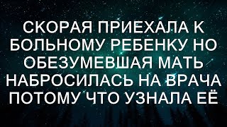 Скорая приехала к больному ребенку но обезумевшая мать набросилась на врача потому что узнала её