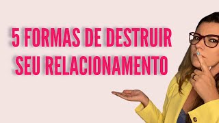 5 FORMAS DE DESTRUIR O SEU RELACIONAMENTO