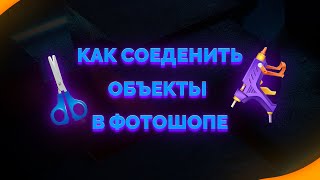 КАК СОЕДИНИТЬ ОБЪЕКТЫ В ФОТОШОПЕ?