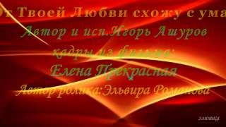 ОТ ТВОЕЙ ЛЮБВИ СХОЖУ С УМА .Автор и исп :Игорь Ашуров.Автор ролика:Эльвира Романова