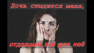 Дочь стыдится меня, отдавшей всё для неё