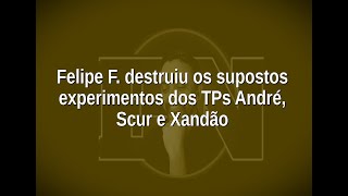 [105] Felipe F. destruiu os supostos experimentos dos TPs André, Scur e Xandão