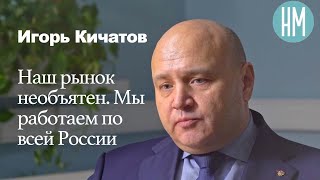 Игорь Кичатов: «Наш рынок необъятен. Мы работаем по всей России»