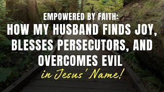 Empowered by Faith: How My Husband Finds Joy, Blesses Persecutors, and Overcomes Evil in Jesus Name"