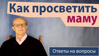 Как перевоспитать или воцерковить маму / Ответ православного психолога