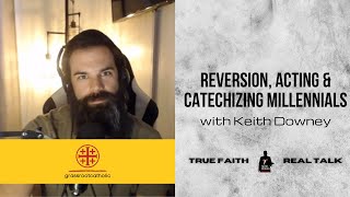 Reversion, Acting & Catechizing Millennials w/ Keith Downey - True Faith Real Talk Ep. 27