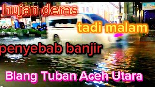 hujan deras tadi malam penyebab banjir blagtuban ACEH UTARA