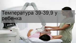 Температура 39-39,9 у ребенка