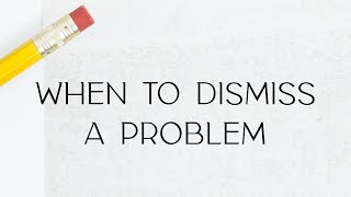 When to Dismiss a Problem!