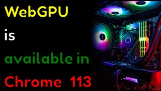 WebGPU is available in Chrome 113