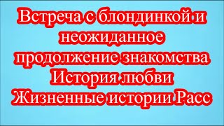 Встреча с блондинкой и неожиданное продолжение знакомства  История любви  Жизненные истории Расс