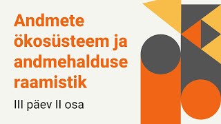 Andmete ökosüsteem ja andmehalduse raamistik, koolituspäev andmehalduritele, III päev II osa