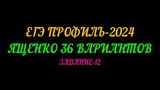 ЕГЭ-ПРОФИЛЬ-2024. ЯЩЕНКО 36 ВАРИАНТОВ. ЗАДАНИЕ-12