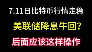 7.11比特币行情走稳！美联储降息将影响币圈走势！后面的操作应该这样！