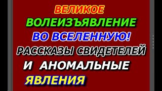 Великое  Волеизъявление во Вселенную, Рассказы Свидетелей и Аномальные Явления