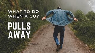 What to do WHEN A GUY PULLS AWAY?