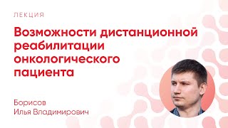 Возможности дистанционной реабилитации онкологического пациента // Борисов Илья Владимирович