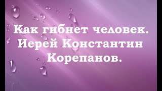 Как гибнет человек. Иерей Константин Корепанов.