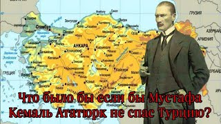 Что было бы,если бы Мустафа Кемаль Ататюрк не спас Турцию?