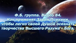 Ф.Б. группа  Видео 84. Как применять Закон Психики, чтобы  Душой осознать творчества Высшего Разума.