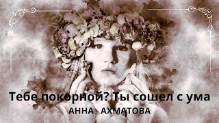 ТЕБЕ ПОКОРНОЙ? ТЫ СОШЕЛ С УМА. АННА АХМАТОВА                Слушаем стихи о любви