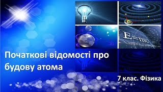 Урок №4. Початкові відомості про будову атома (7 клас. Фізика)