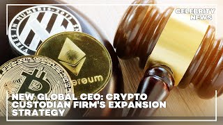 New Global CEO  Crypto Custodian Firm's Expansion Strategy