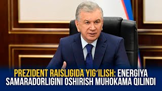 PREZIDENT RAISLIGIDA YIGʻILISH: ENERGIYA SAMARADORLIGINI OSHIRISH MUHOKAMA QILINDI