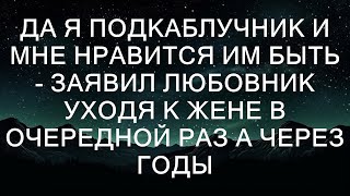 Да, я подкаблучник, и мне нравится им быть - заявил любовник, уходя к жене в очередной раз. А чере