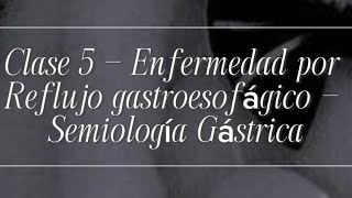 Clase 5 - Enfermedad por Reflujo gastroesofágico y Hemorragia Digestiva- Semiología Gástrica