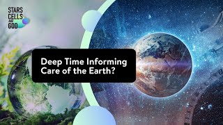 Deep Time Informing Care of the Earth? | Stars, Cells, and God