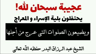 يحتفلون بليلة الإسراءوالمعراج ويضيعون الصلوات الشيخ عبد الرزاق البدر حفظه الله تعالى