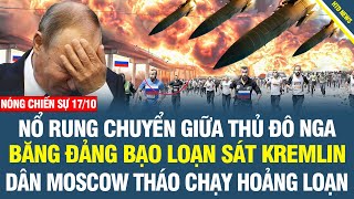 17/10: Nổ lớn ngay giữa thủ đô Nga, Điện Kremlin mất kiểm soát an ninh, dân Nga tháo chạy hoảng loạn