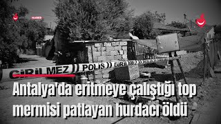 Antalya'da Eritmeye Çalıştığı Top Mermisi Patlayan Hurdacı Öldü