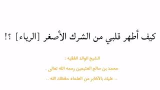 كيف أطهر قلبي من الشرك الأصغر [الرياء] ؟! @ الشيخ الوالد الفقيه :  محمد بن صالح العثيمين