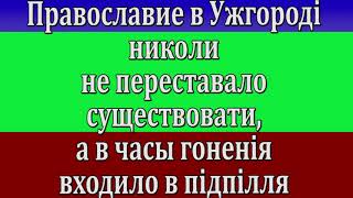 ч 332 Православие в Ужгороді николи не переставало существовати, а в часы гоненія входило в підпілля