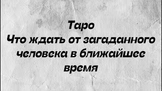 Таро. Что ждать от загаданного человека в ближайшее время.