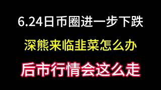 6.24日币圈进一步下跌！深熊来临韭菜该怎么做？后市行情应该会这样走！