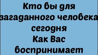 Кто вы для загаданного человека. Как Вас воспринимает на сегодня