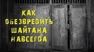 Как нам обезвредить шайтана НАВСЕГДА?