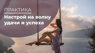 Практика. Настрой на волну удачи и успеха