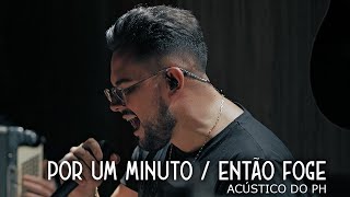 Por Um Minuto/Então Foge  (Acústico do PH pt.1)