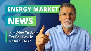 Energy News: Is It Wise To Wait For Fall Low In Natural Gas?